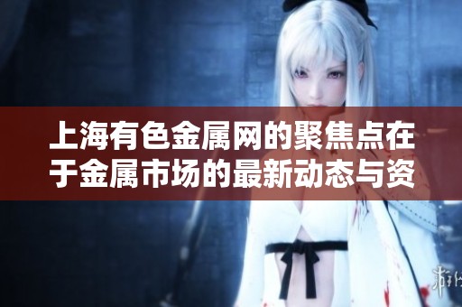上海有色金属网的聚焦点在于金属市场的最新动态与资讯分享