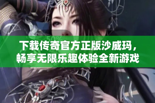下载传奇官方正版沙威玛，畅享无限乐趣体验全新游戏冒险