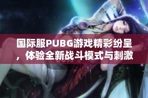 国际服PUBG游戏精彩纷呈，体验全新战斗模式与刺激玩法