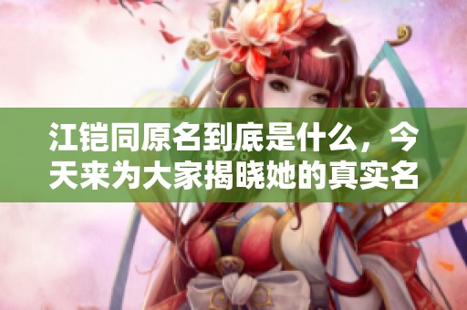 江铠同原名到底是什么，今天来为大家揭晓她的真实名字