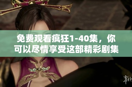 免费观看疯狂1-40集，你可以尽情享受这部精彩剧集！