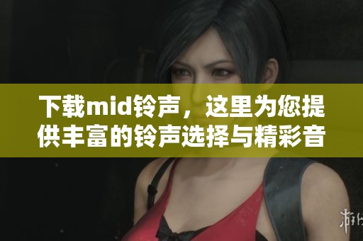 下载mid铃声，这里为您提供丰富的铃声选择与精彩音频资源！