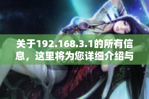 关于192.168.3.1的所有信息，这里将为您详细介绍与解析