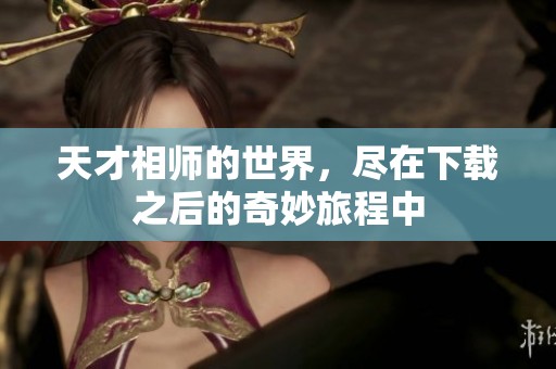天才相师的世界，尽在下载之后的奇妙旅程中