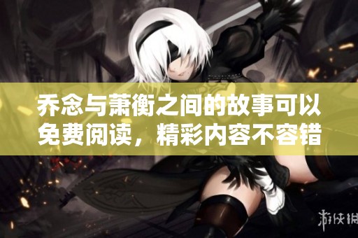 乔念与萧衡之间的故事可以免费阅读，精彩内容不容错过。