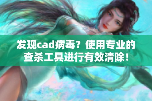 发现cad病毒？使用专业的查杀工具进行有效清除！