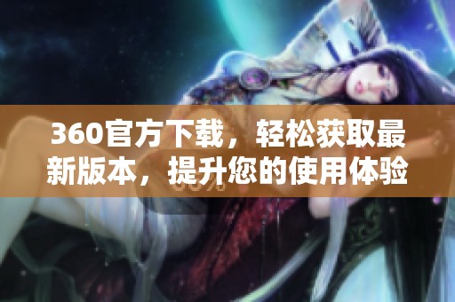 360官方下载，轻松获取最新版本，提升您的使用体验和安全保障