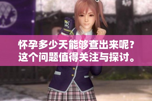 怀孕多少天能够查出来呢？这个问题值得关注与探讨。