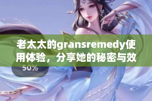 老太太的gransremedy使用体验，分享她的秘密与效果揭秘