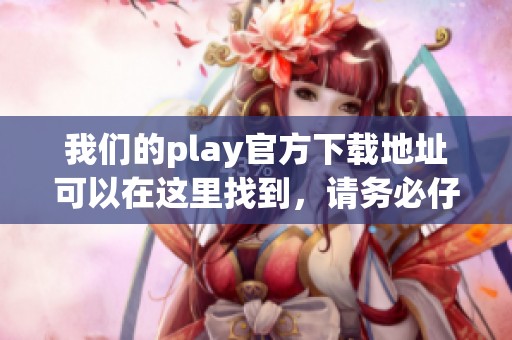 我们的play官方下载地址可以在这里找到，请务必仔细阅读下载步骤和注意事项