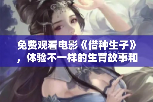 免费观看电影《借种生子》，体验不一样的生育故事和家庭关系