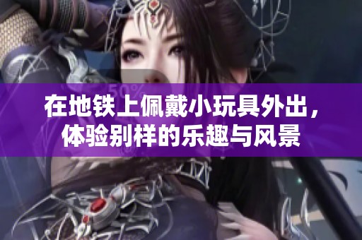 在地铁上佩戴小玩具外出，体验别样的乐趣与风景