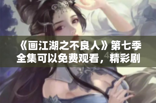 《画江湖之不良人》第七季全集可以免费观看，精彩剧情等你来体验！