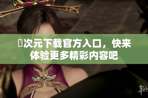 囧次元下载官方入口，快来体验更多精彩内容吧