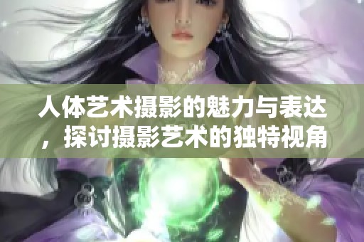 人体艺术摄影的魅力与表达，探讨摄影艺术的独特视角和表现形式