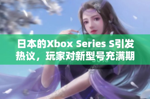 日本的Xbox Series S引发热议，玩家对新型号充满期待