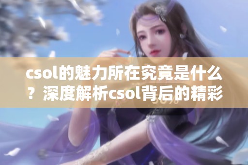 csol的魅力所在究竟是什么？深度解析csol背后的精彩内容