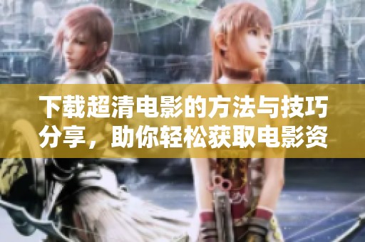 下载超清电影的方法与技巧分享，助你轻松获取电影资源