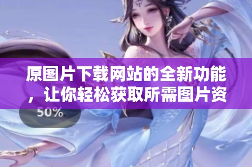 原图片下载网站的全新功能，让你轻松获取所需图片资源