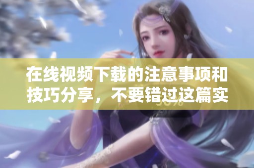在线视频下载的注意事项和技巧分享，不要错过这篇实用指南！