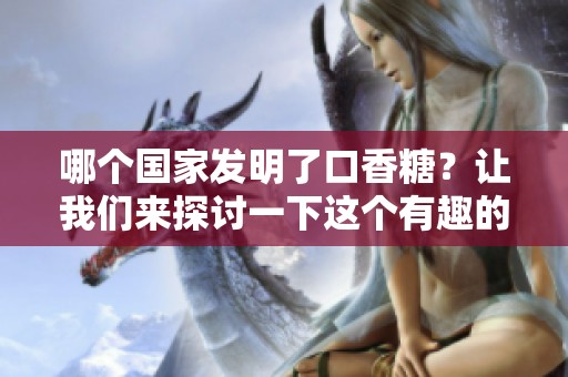 哪个国家发明了口香糖？让我们来探讨一下这个有趣的话题。