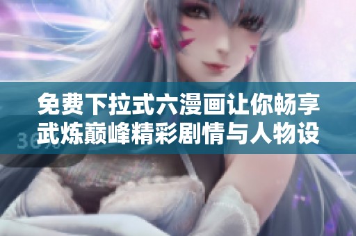 免费下拉式六漫画让你畅享武炼巅峰精彩剧情与人物设计