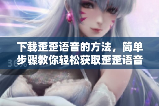 下载歪歪语音的方法，简单步骤教你轻松获取歪歪语音内容