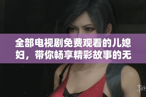 全部电视剧免费观看的儿媳妇，带你畅享精彩故事的无限乐趣