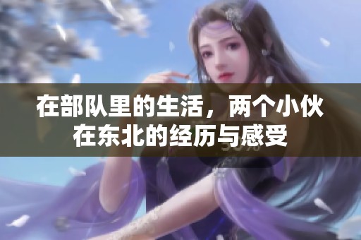 在部队里的生活，两个小伙在东北的经历与感受