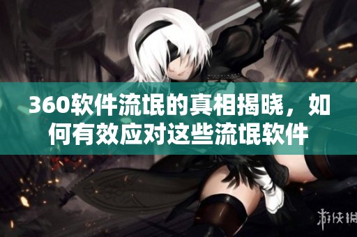 360软件流氓的真相揭晓，如何有效应对这些流氓软件