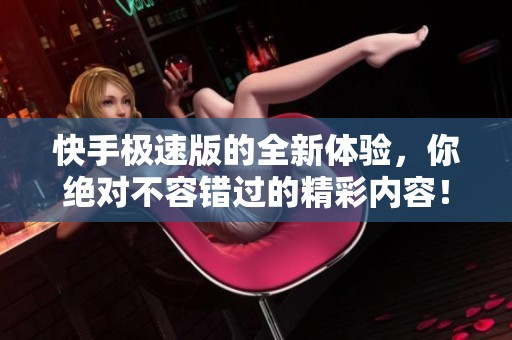 快手极速版的全新体验，你绝对不容错过的精彩内容！