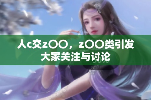 人c交z〇〇，z〇〇类引发大家关注与讨论
