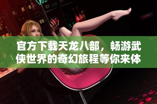 官方下载天龙八部，畅游武侠世界的奇幻旅程等你来体验