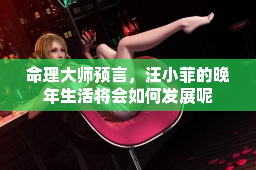 命理大师预言，汪小菲的晚年生活将会如何发展呢