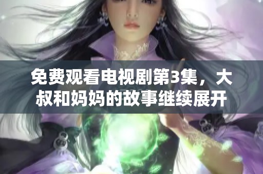 免费观看电视剧第3集，大叔和妈妈的故事继续展开