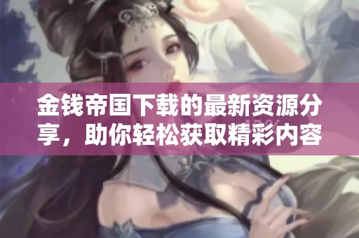 金钱帝国下载的最新资源分享，助你轻松获取精彩内容