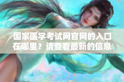 国家医学考试网官网的入口在哪里？请查看最新的信息和链接。