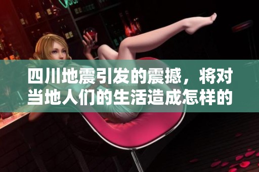 四川地震引发的震撼，将对当地人们的生活造成怎样的影响呢