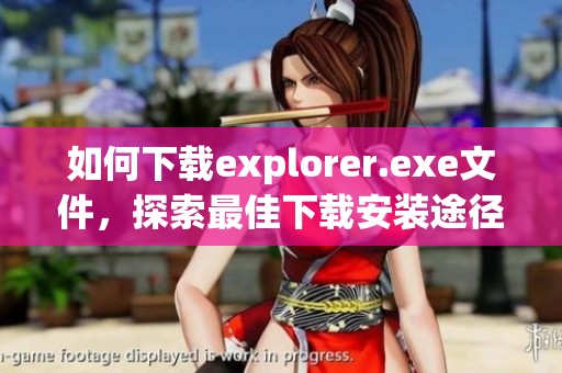 如何下载explorer.exe文件，探索最佳下载安装途径的方法