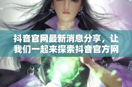 抖音官网最新消息分享，让我们一起来探索抖音官方网站的精彩内容！