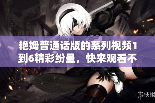 艳姆普通话版的系列视频1到6精彩纷呈，快来观看不容错过的内容！