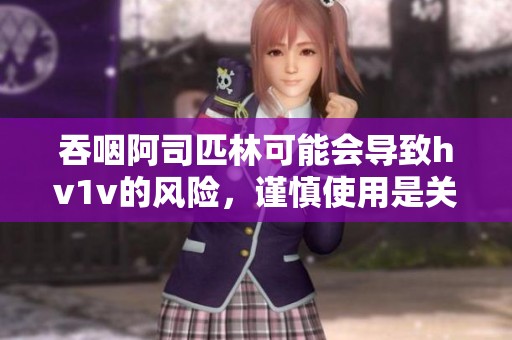 吞咽阿司匹林可能会导致hv1v的风险，谨慎使用是关键事项