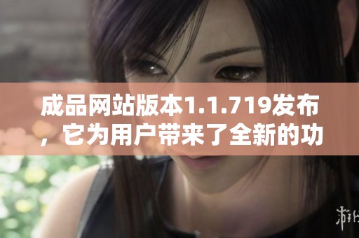 成品网站版本1.1.719发布，它为用户带来了全新的功能体验与优化。