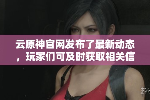 云原神官网发布了最新动态，玩家们可及时获取相关信息