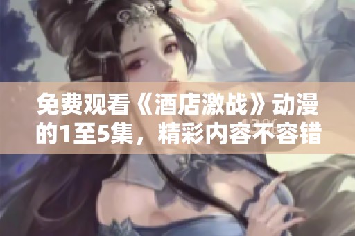 免费观看《酒店激战》动漫的1至5集，精彩内容不容错过