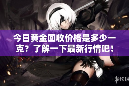 今日黄金回收价格是多少一克？了解一下最新行情吧！