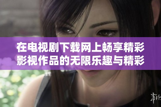 在电视剧下载网上畅享精彩影视作品的无限乐趣与精彩体验