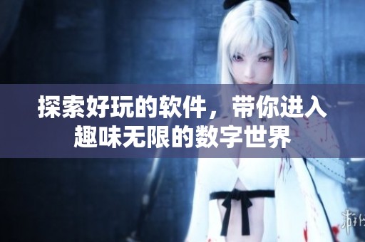 探索好玩的软件，带你进入趣味无限的数字世界