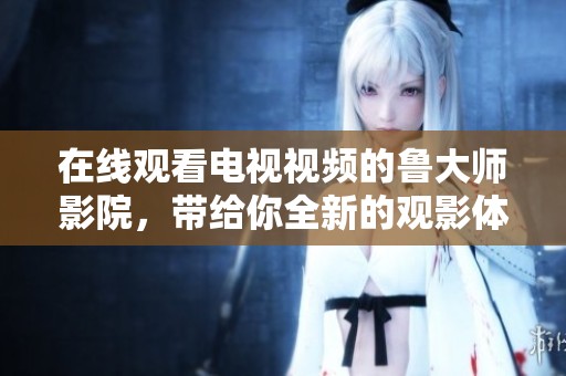 在线观看电视视频的鲁大师影院，带给你全新的观影体验