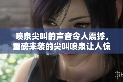 喷泉尖叫的声音令人震撼，重磅来袭的尖叫喷泉让人惊叹不已